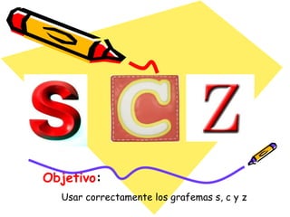 Objetivo:
  Usar correctamente los grafemas s, c y z
 