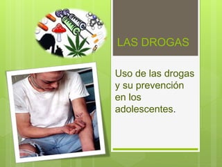 LAS DROGAS
Uso de las drogas
y su prevención
en los
adolescentes.
 