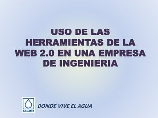 USO DE LAS
HERRAMIENTAS DE LA
WEB 2.0 EN UNA EMPRESA
DE INGENIERIA
DONDE VIVE EL AGUA
 