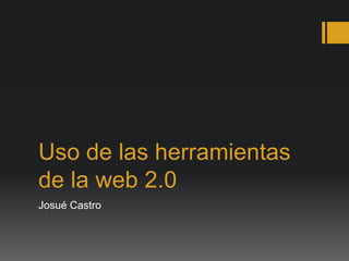 Uso de las herramientas
de la web 2.0
Josué Castro
 