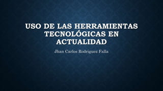 USO DE LAS HERRAMIENTAS
TECNOLÓGICAS EN
ACTUALIDAD
Jhan Carlos Rodriguez Falla
 