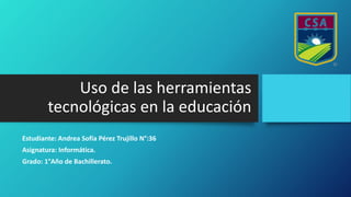 Uso de las herramientas
tecnológicas en la educación
Estudiante: Andrea Sofía Pérez Trujillo N°:36
Asignatura: Informática.
Grado: 1°Año de Bachillerato.
 