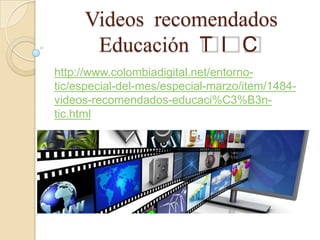 Videos recomendados
      Educación T I C
http://www.colombiadigital.net/entorno-
tic/especial-del-mes/especial-marzo/item/1484-
videos-recomendados-educaci%C3%B3n-
tic.html
 