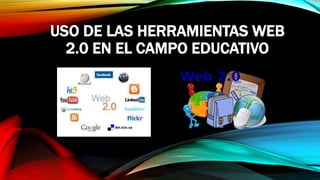 USO DE LAS HERRAMIENTAS WEB
2.0 EN EL CAMPO EDUCATIVO
 