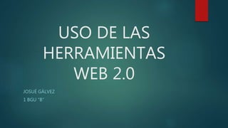 USO DE LAS
HERRAMIENTAS
WEB 2.0
JOSUÉ GÁLVEZ
1 BGU “B”
 