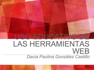 USO EDUCATIVO DE
LAS HERRAMIENTAS
WEB
Dacia Paulina González Castillo
 