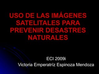 USO DE LAS IMÁGENES SATELITALES PARA PREVENIR DESASTRES NATURALES ECI 2009i Victoria Emperatríz Espinoza Mendoza 
