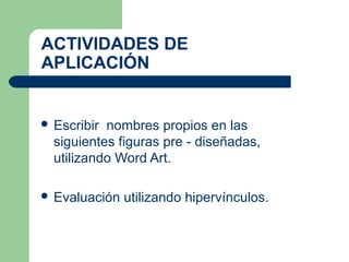 ACTIVIDADES DE
APLICACIÓN
 Escribir nombres propios en las
siguientes figuras pre - diseñadas,
utilizando Word Art.
 Evaluación utilizando hipervínculos.
 
