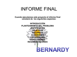 INFORME FINAL
Cuando ejecutemos este proyecto el informe final
constará de los siguientes aspectos:
INTRODUCCIÓN
PLANTEAMIENTO DEL PROBLEMA
JUSTIFICACIÓN
OBJETIVOS
RECURSOS
ACTIVIDADES
CRONOGRAMA
CONCLUSIONES
RECOMENDACIONES
 