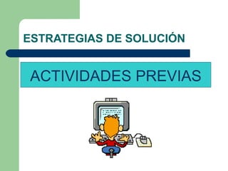 ESTRATEGIAS DE SOLUCIÓN
ACTIVIDADES PREVIAS
 