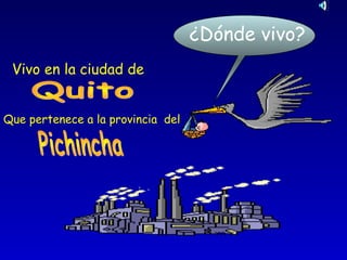 ¿Dónde vivo?
Vivo en la ciudad de
Que pertenece a la provincia del
 