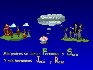 Quiénes son
mis padres
Mis padres se llaman ernando y ara
Y mis hermanos osé y osa
 