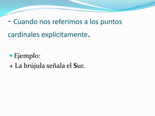 - Cuando nos referimos a los puntos
cardinales explícitamente.
 Ejemplo:
+ La brújula señala el Sur.
 
