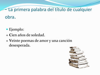 - La primera palabra del título de cualquier
obra.
 Ejemplo:
+ Cien años de soledad.
+ Veinte poemas de amor y una canción
desesperada.
 