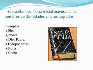 · Se escriben con letra inicial mayúscula los
nombres de divinidades y libros sagrados.
Ejemplos:
+Dios
+Jehová
+ Dios Padre,
+Todopoderoso
+Biblia
+ Corán
 