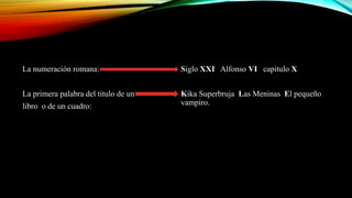 La numeración romana:
La primera palabra del titulo de un
libro o de un cuadro:
Siglo XXI Alfonso VI capitulo X
Kika Superbruja Las Meninas El pequeño
vampiro.
 