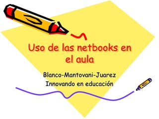 Uso de las netbooks en
        el aula
   Blanco-Mantovani-Juarez
    Innovando en educación
 