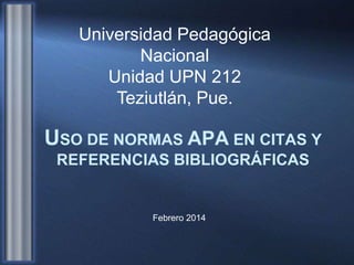 Universidad Pedagógica
Nacional
Unidad UPN 212
Teziutlán, Pue.

USO DE NORMAS APA EN CITAS Y
REFERENCIAS BIBLIOGRÁFICAS

Febrero 2014

 