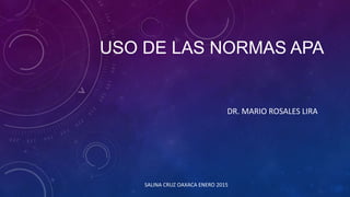 USO DE LAS NORMAS APA
DR. MARIO ROSALES LIRA
SALINA CRUZ OAXACA ENERO 2015
 
