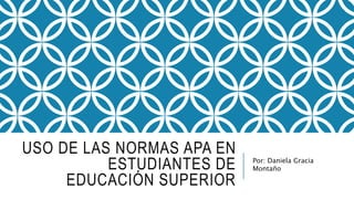 USO DE LAS NORMAS APA EN
ESTUDIANTES DE
EDUCACIÓN SUPERIOR
Por: Daniela Gracia
Montaño
 