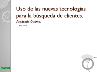Uso de las nuevas tecnologías
para la búsqueda de clientes.
Academia Óptima.
25. Julio. 2013
 