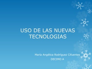 USO DE LAS NUEVAS
TECNOLOGIAS
María Angélica Rodríguez Cifuentes
DECIMO A
 