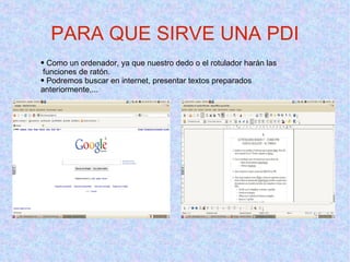 Como un ordenador, ya que nuestro dedo o el rotulador harán las  funciones de ratón.  Podremos buscar en internet, presentar textos preparados anteriormente,... PARA QUE SIRVE UNA PDI 