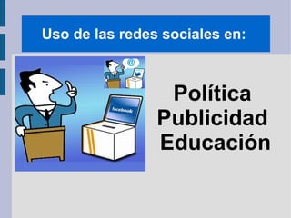 Uso de las redes sociales en:



                 Política
                Publicidad
                Educación
 