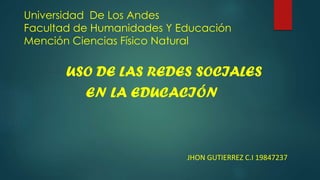 Universidad De Los Andes
Facultad de Humanidades Y Educación
Mención Ciencias Físico Natural
USO DE LAS REDES SOCIALES
EN LA EDUCACIÓN
JHON GUTIERREZ C.I 19847237
 