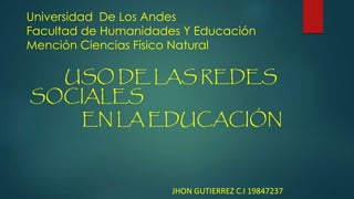 Universidad De Los Andes
Facultad de Humanidades Y Educación
Mención Ciencias Físico Natural
USO DE LAS REDES
SOCIALES
EN LA EDUCACIÓN
JHON GUTIERREZ C.I 19847237
 