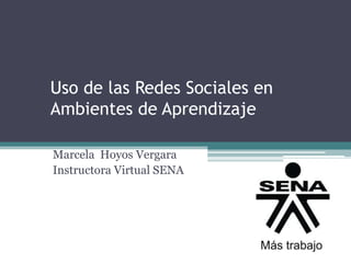 Uso de las Redes Sociales en
Ambientes de Aprendizaje
Marcela Hoyos Vergara
Instructora Virtual SENA
 
