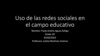 Uso de las redes sociales en
el campo educativo
Nombre: Fredy Andrés Aguas Zúñiga
Grado 10°
03/02/2022
Profesora: Julieta Martínez Jiménez
 