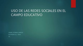 USO DE LAS REDES SOCIALES EN EL
CAMPO EDUCATIVO
DANIEL ESTEBAN CABEZAS
ACTIVIDAD N_1- SENA
10_
 