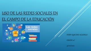 USO DE LAS REDES SOCIALES EN
EL CAMPO DE LA EDUCACIÓN
DEIBY QUICENO AGUDELO
GRADO 10°
30/02/2022
 