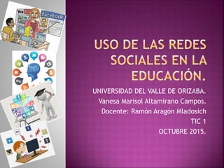 UNIVERSIDAD DEL VALLE DE ORIZABA.
Vanesa Marisol Altamirano Campos.
Docente: Ramón Aragón Mladosich
TIC 1
OCTUBRE 2015.
 