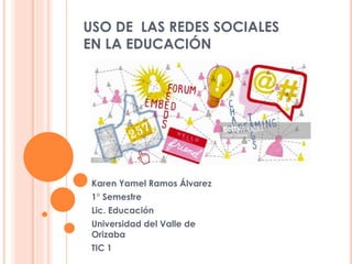USO DE LAS REDES SOCIALES
EN LA EDUCACIÓN
Karen Yamel Ramos Álvarez
1° Semestre
Lic. Educación
Universidad del Valle de
Orizaba
TIC 1
 