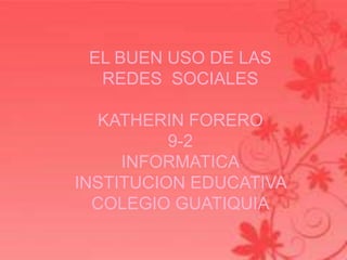 EL BUEN USO DE LAS
  REDES SOCIALES

  KATHERIN FORERO
          9-2
     INFORMATICA
INSTITUCION EDUCATIVA
  COLEGIO GUATIQUIA
 