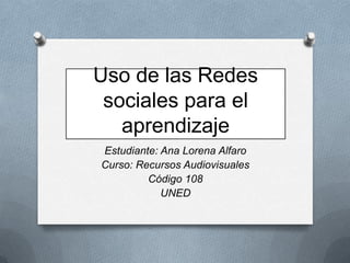 Uso de las Redes
 sociales para el
   aprendizaje
Estudiante: Ana Lorena Alfaro
Curso: Recursos Audiovisuales
         Código 108
            UNED
 