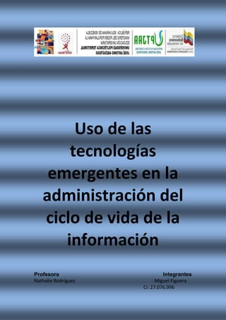 Uso de las
tecnologías
emergentes en la
administración del
ciclo de vida de la
información
Profesora Integrantes
Nathalie Rodríguez Miguel Figuera
Ci: 27.076.996
 