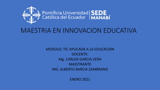 MAESTRIA EN INNOVACION EDUCATIVA
MODULO: TIC APLICADA A LA EDUCACION
DOCENTE:
Mg. CARLOS GARCIA VERA
MAESTRANTE
ING. ALBERTO BARCIA ZAMBRANO
ENERO 2021
 