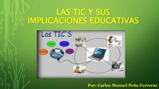 LAS TIC Y SUS
IMPLICACIONES EDUCATIVAS
Por: Carlos Manuel Peña Ferreras
 