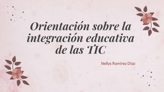 Nellys Ramírez Díaz
Orientación sobre la
integración educativa
de las TIC
 