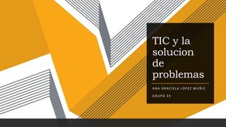 TIC y la
solucion
de
problemas
ANA GRACIELA LOPEZ MUÑIZ
GRUPO 35
 