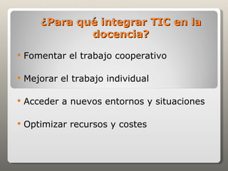 ¿Para qué integrar TIC en la
               docencia?
   Fomentar el trabajo cooperativo

   Mejorar el trabajo individual

   Acceder a nuevos entornos y situaciones

   Optimizar recursos y costes
 