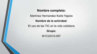 Nombre completo:
Martínez Hernandez Karla Yajaira
Nombre de la actividad:
El uso de las TIC en la vida cotidiana
Grupo:
M1C2G15-097
 
