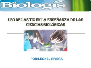 USO DE LAS TIC EN LA ENSEÑANZA DE LAS
CIENCIAS BIOLÓGICAS

POR:LEONEL RIVERA

 