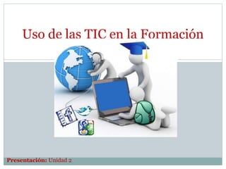 Uso de las TIC en la Formación
Presentación: Unidad 2
 