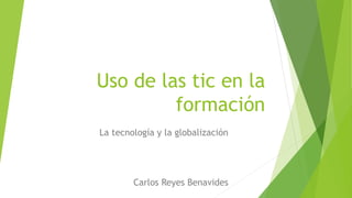 Uso de las tic en la
formación
La tecnología y la globalización
Carlos Reyes Benavides
 