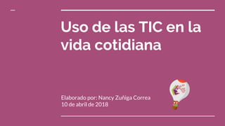 Uso de las TIC en la
vida cotidiana
Elaborado por: Nancy Zuñiga Correa
10 de abril de 2018
 