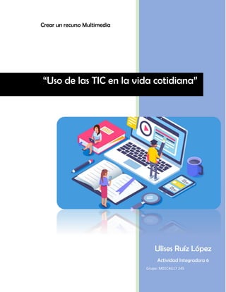 Ulises Ruíz López
Actividad Integradora 6
Grupo: M01C4G17 245
“Uso de las TIC en la vida cotidiana”
Crear un recurso Multimedia
 